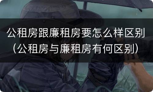 公租房跟廉租房要怎么样区别（公租房与廉租房有何区别）