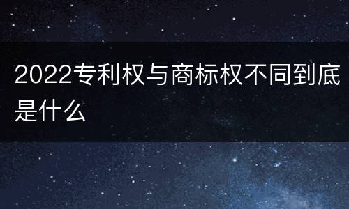 2022专利权与商标权不同到底是什么