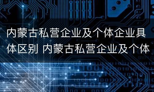 内蒙古私营企业及个体企业具体区别 内蒙古私营企业及个体企业具体区别是什么
