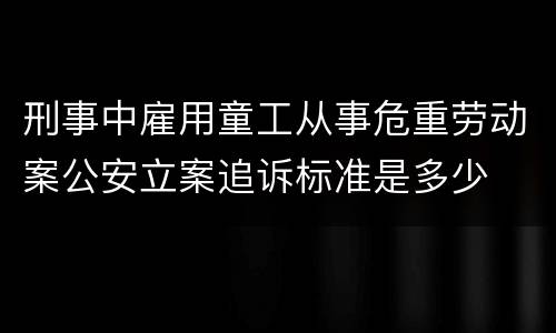 刑事中雇用童工从事危重劳动案公安立案追诉标准是多少