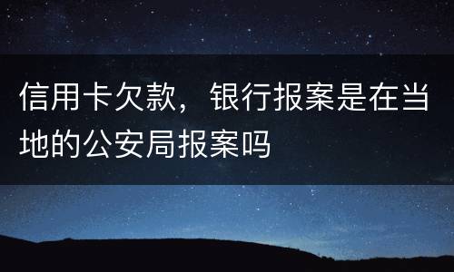信用卡欠款，银行报案是在当地的公安局报案吗