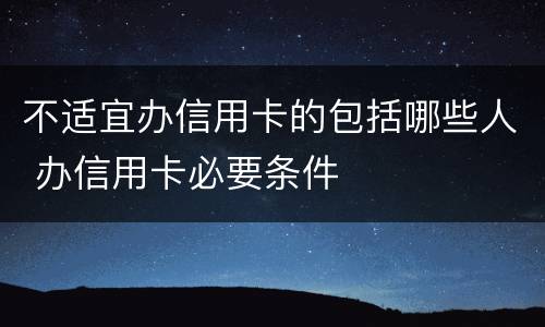 不适宜办信用卡的包括哪些人 办信用卡必要条件