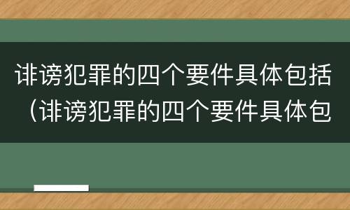 诽谤犯罪的四个要件具体包括（诽谤犯罪的四个要件具体包括）