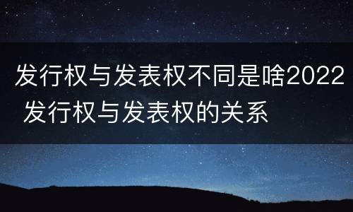 发行权与发表权不同是啥2022 发行权与发表权的关系
