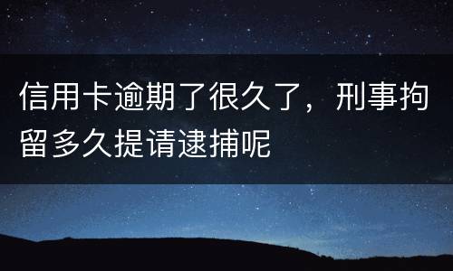 信用卡逾期了很久了，刑事拘留多久提请逮捕呢