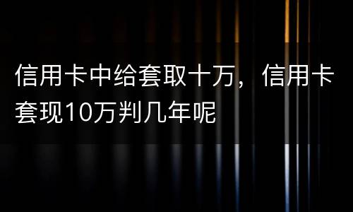 信用卡中给套取十万，信用卡套现10万判几年呢