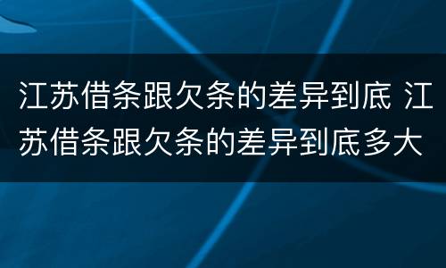 江苏借条跟欠条的差异到底 江苏借条跟欠条的差异到底多大