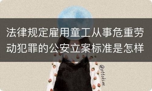 法律规定雇用童工从事危重劳动犯罪的公安立案标准是怎样的