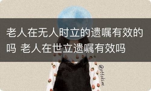 老人在无人时立的遗嘱有效的吗 老人在世立遗嘱有效吗