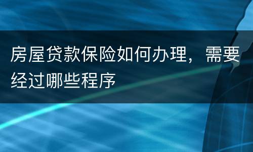 房屋贷款保险如何办理，需要经过哪些程序