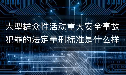 大型群众性活动重大安全事故犯罪的法定量刑标准是什么样的