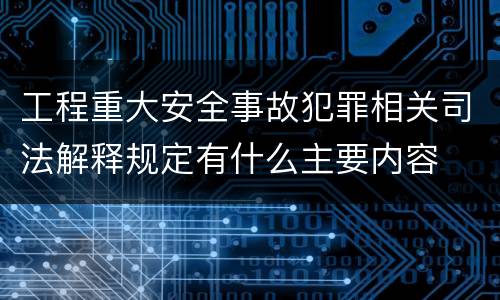 工程重大安全事故犯罪相关司法解释规定有什么主要内容