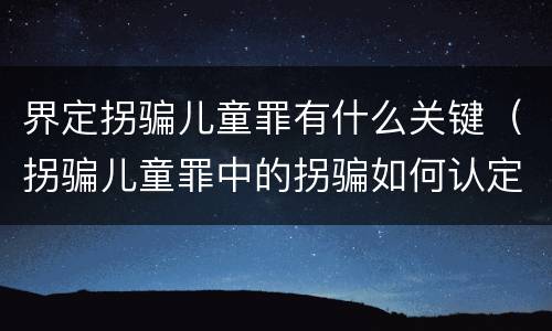界定拐骗儿童罪有什么关键（拐骗儿童罪中的拐骗如何认定）