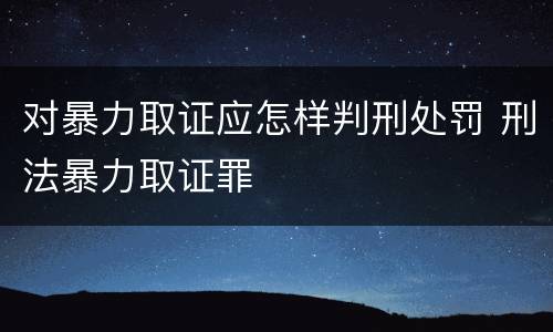对暴力取证应怎样判刑处罚 刑法暴力取证罪