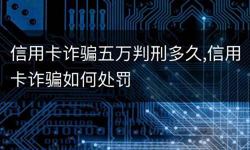 信用卡诈骗五万判刑多久,信用卡诈骗如何处罚
