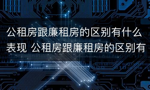 公租房跟廉租房的区别有什么表现 公租房跟廉租房的区别有什么表现和区别