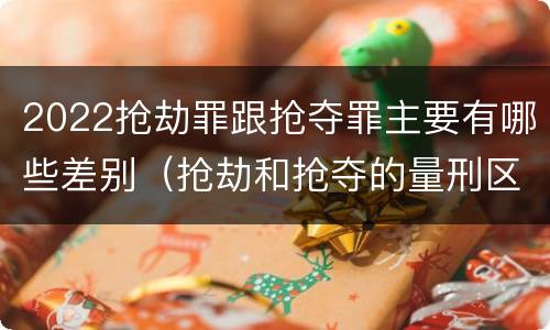 2022抢劫罪跟抢夺罪主要有哪些差别（抢劫和抢夺的量刑区别）