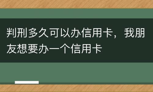 判刑多久可以办信用卡，我朋友想要办一个信用卡