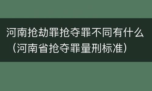 河南抢劫罪抢夺罪不同有什么（河南省抢夺罪量刑标准）