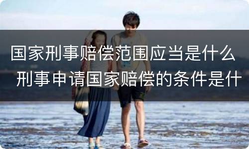 国家刑事赔偿范围应当是什么 刑事申请国家赔偿的条件是什么
