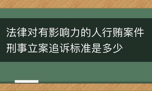法律对有影响力的人行贿案件刑事立案追诉标准是多少 法律对有影响力的人行贿案件刑事立案追诉标准是多少