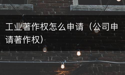 工业著作权怎么申请(公司申请著作权) 工业著作权怎么申请(公司申请著作权)