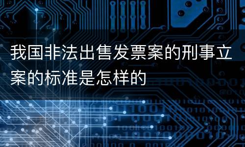 我国非法出售发票案的刑事立案的标准是怎样的