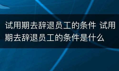 试用期去辞退员工的条件 试用期去辞退员工的条件是什么