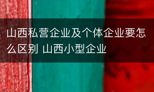 山西私营企业及个体企业要怎么区别 山西小型企业