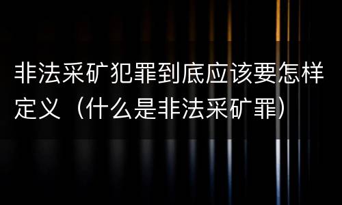 非法采矿犯罪到底应该要怎样定义（什么是非法采矿罪）