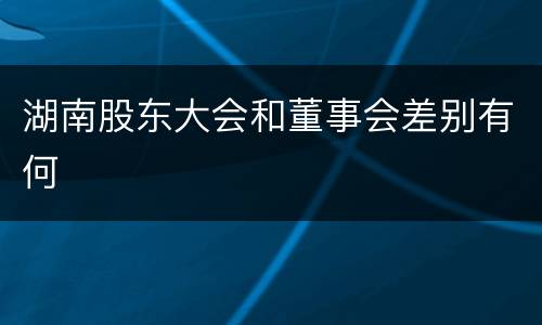 湖南股东大会和董事会差别有何
