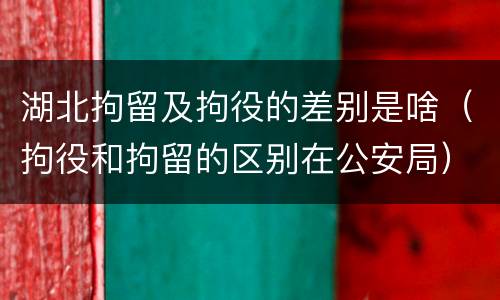 湖北拘留及拘役的差别是啥（拘役和拘留的区别在公安局）