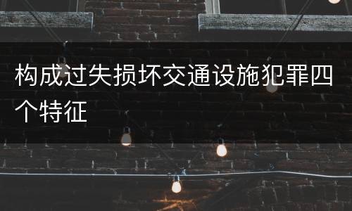 构成过失损坏交通设施犯罪四个特征