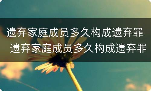 遗弃家庭成员多久构成遗弃罪 遗弃家庭成员多久构成遗弃罪行为