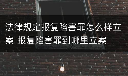 法律规定报复陷害罪怎么样立案 报复陷害罪到哪里立案