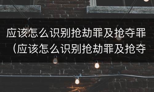 应该怎么识别抢劫罪及抢夺罪（应该怎么识别抢劫罪及抢夺罪名）