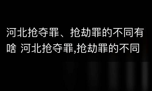河北抢夺罪、抢劫罪的不同有啥 河北抢夺罪,抢劫罪的不同有啥后果