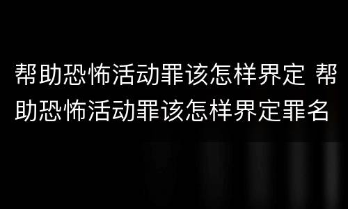 帮助恐怖活动罪该怎样界定 帮助恐怖活动罪该怎样界定罪名