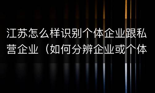 江苏怎么样识别个体企业跟私营企业（如何分辨企业或个体）