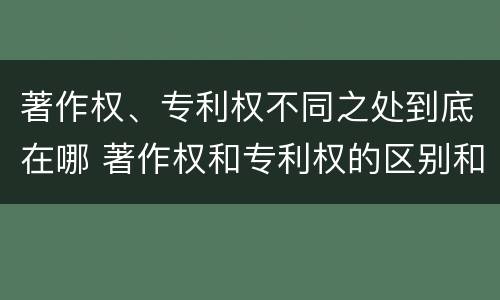 著作权、专利权不同之处到底在哪 著作权和专利权的区别和联系