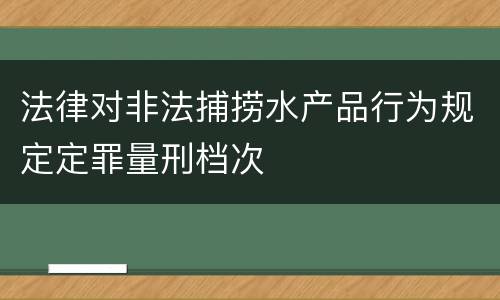 法律对非法捕捞水产品行为规定定罪量刑档次