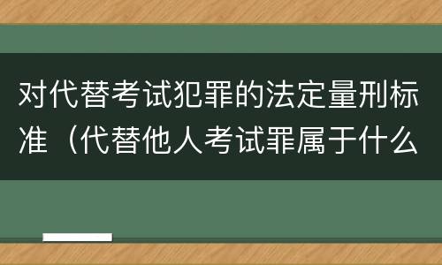 对代替考试犯罪的法定量刑标准（代替他人考试罪属于什么类犯罪）