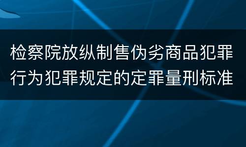 检察院放纵制售伪劣商品犯罪行为犯罪规定的定罪量刑标准有哪些