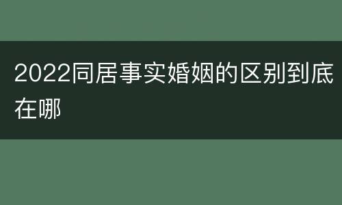 2022同居事实婚姻的区别到底在哪