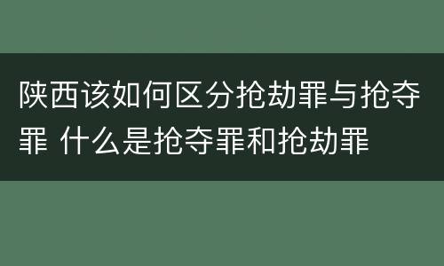陕西该如何区分抢劫罪与抢夺罪 什么是抢夺罪和抢劫罪