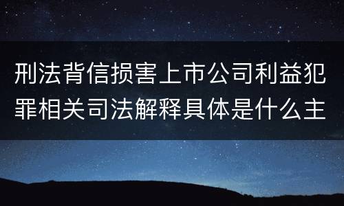 刑法背信损害上市公司利益犯罪相关司法解释具体是什么主要规定