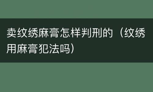 卖纹绣麻膏怎样判刑的（纹绣用麻膏犯法吗）