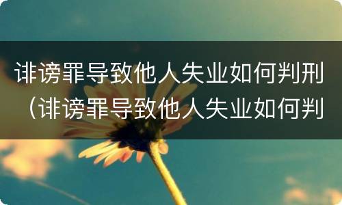 诽谤罪导致他人失业如何判刑（诽谤罪导致他人失业如何判刑呢）