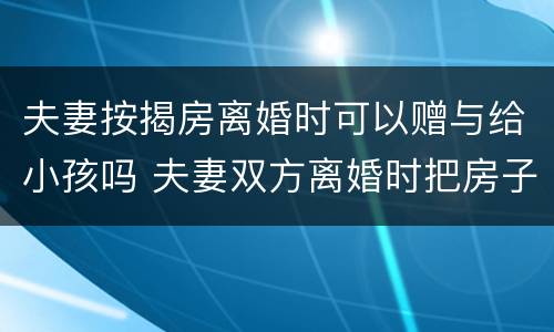 夫妻按揭房离婚时可以赠与给小孩吗 夫妻双方离婚时把房子赠与孩子