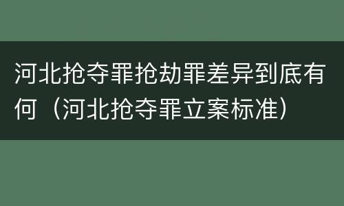河北抢夺罪抢劫罪差异到底有何（河北抢夺罪立案标准）